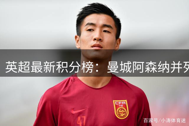 英超最新积分榜：曼城阿森纳并列领跑 热刺跌入降级区